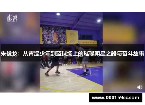 朱俊龙：从青涩少年到篮球场上的璀璨明星之路与奋斗故事